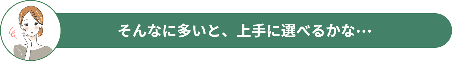 そんなに多いと、上手に選べるかな…